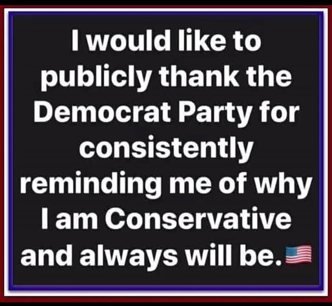 I would like to publicly thank the Democrat Party for consistently reminding me of why I am Conservative and always will be. 🇺🇸