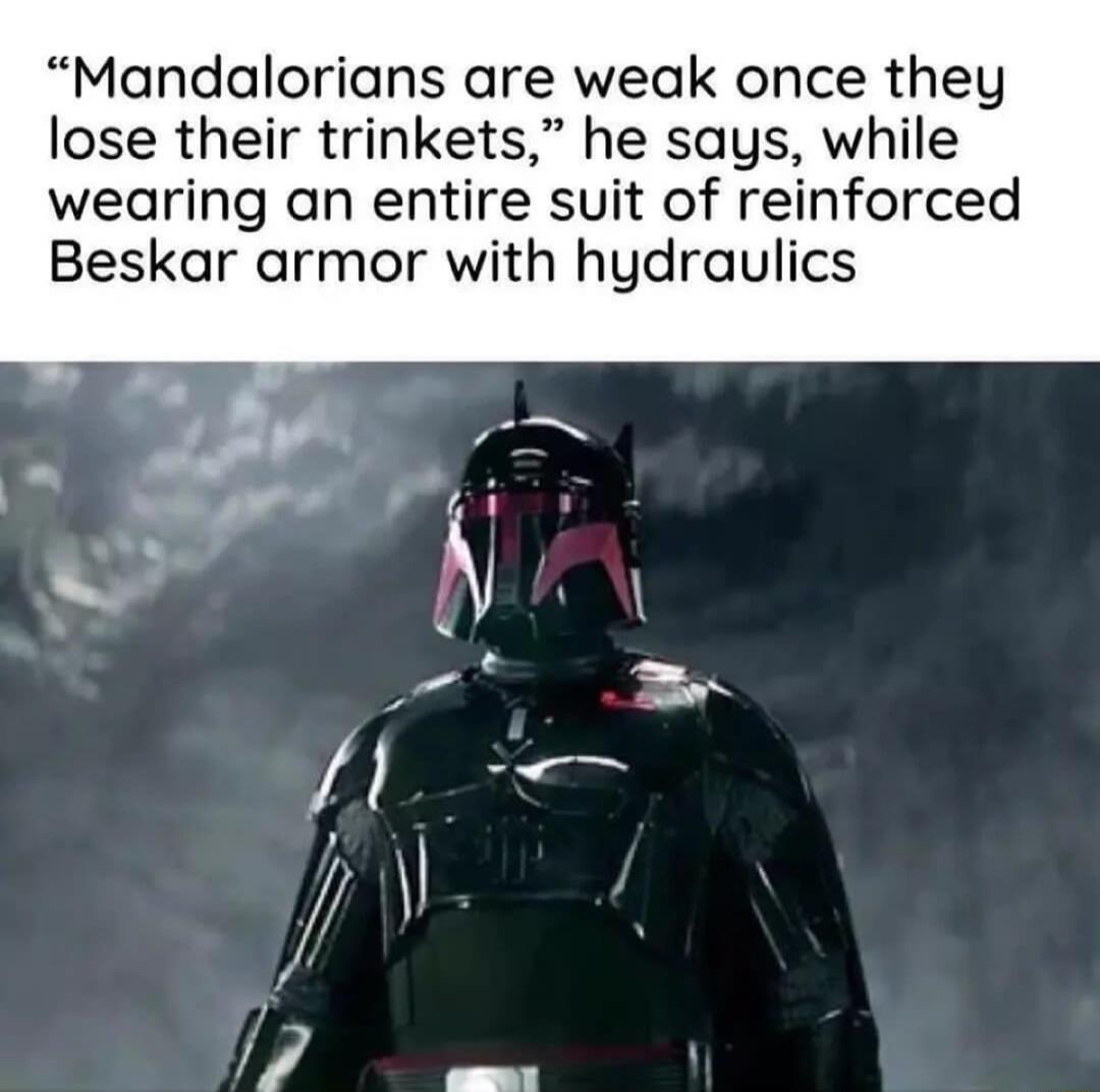 Mandalorians are weak once they lose their trinkets he says while wearing an entire suit of reinforced Beskar armor with hydraulics