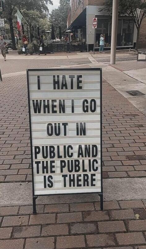 I HATE WHEN I GO OUT IN PUBLIC AND THE PUBLIC IS THERE
