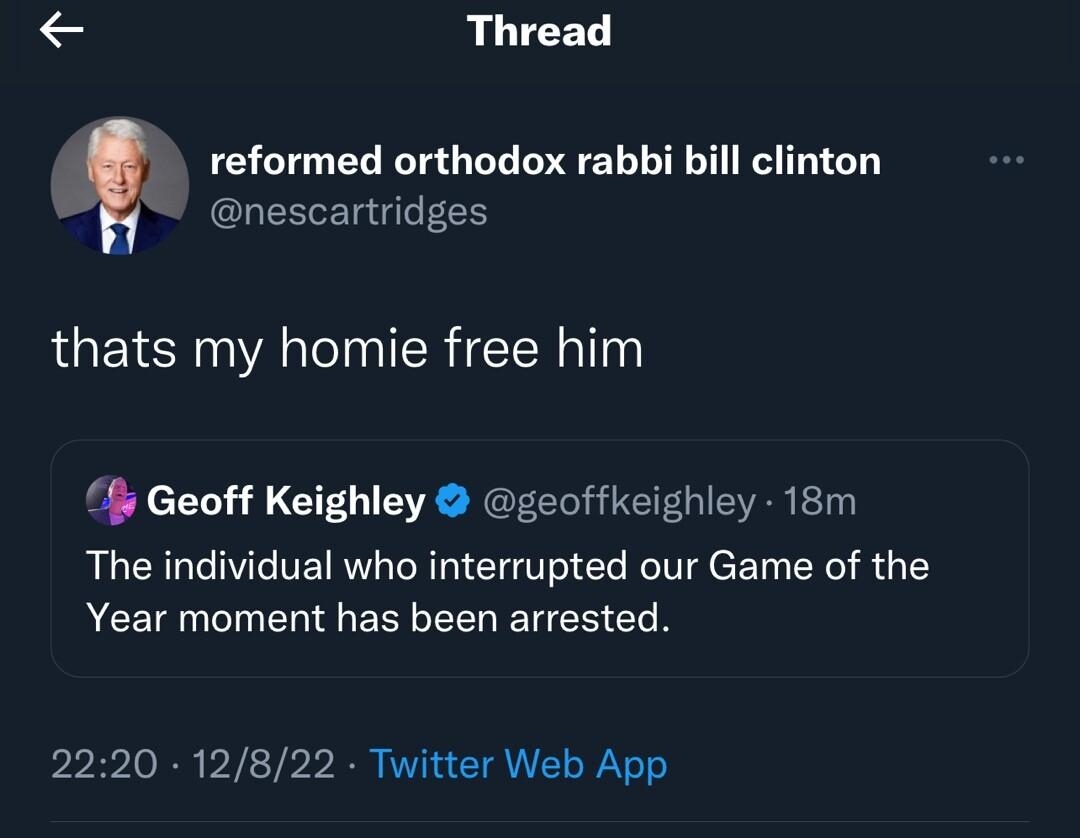 Thread nescartridges reformed orthodox rabbi bill clinton thats my homie free him s Geoff Keighley geoffkeighley 18m The individual who interrupted our Game of the ACEIQNENER LY ETEE C N 2220 12822 Twitter Web App RENEL SR JOVCICR LTI G K1 JREEES 1 V