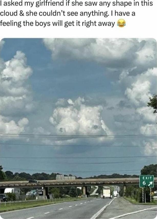 I asked my girlfriend if she saw any shape in this cloud & she couldn't see anything. I have a feeling the boys will get it right away 😂