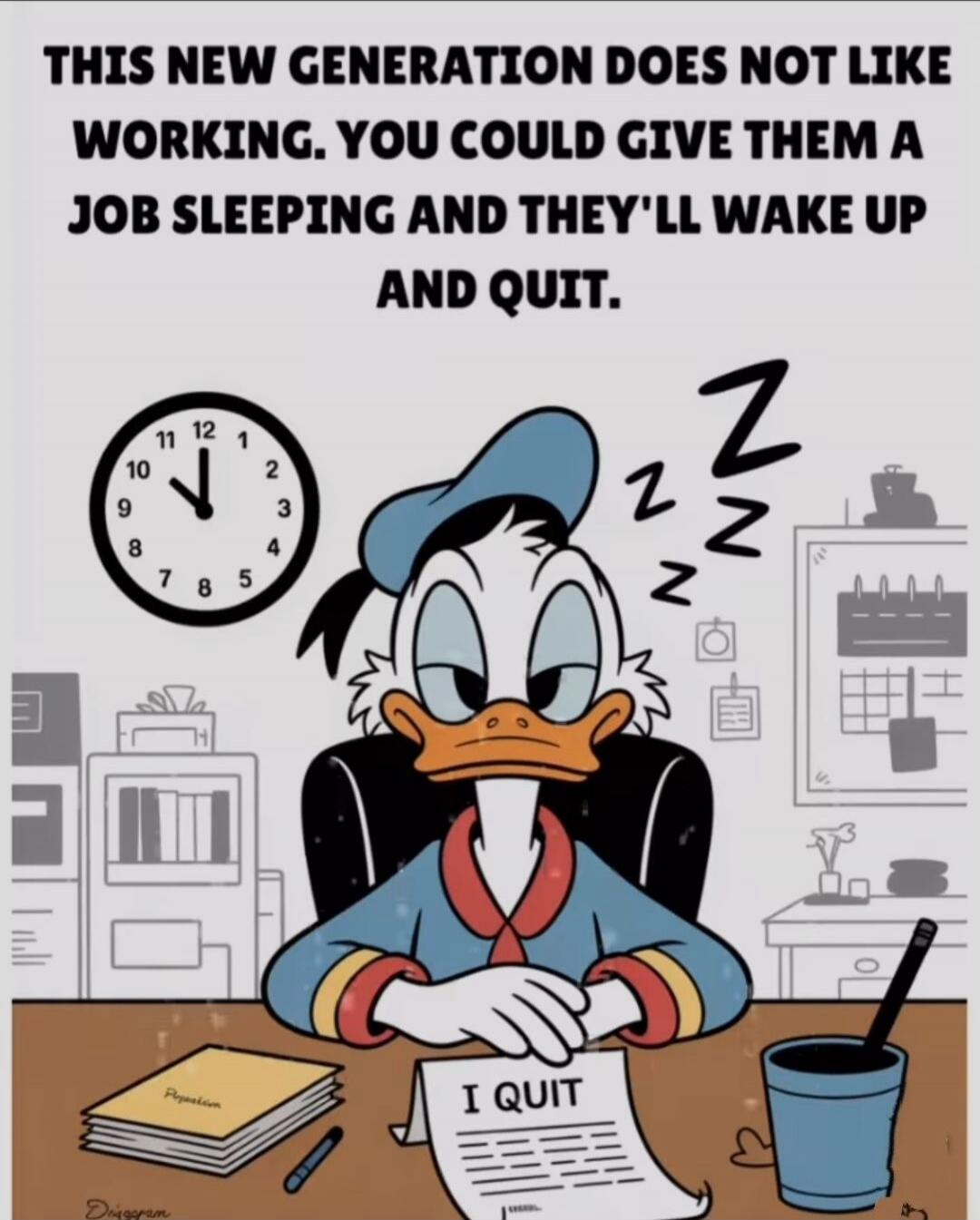 THIS NEW GENERATION DOES NOT LIKE WORKING. YOU COULD GIVE THEM A JOB SLEEPING AND THEY'LL WAKE UP AND QUIT. I QUIT.