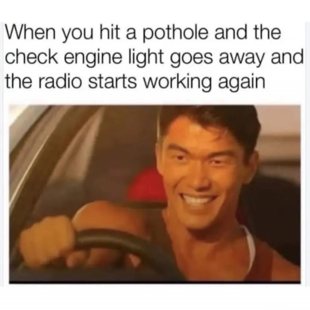When you hit a pothole and the check engine light goes away and the radio starts working again