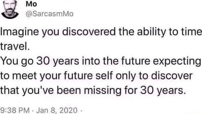 C Mo SarcasmMo Imagine you discovered the ability to time travel You go 30 years into the future expecting to meet your future self only to discover that youve been missing for 30 years 938 PM Jan 8 2020
