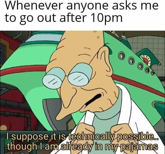 Whenever anyone asks me to go out after 10pm supposei thoughil
