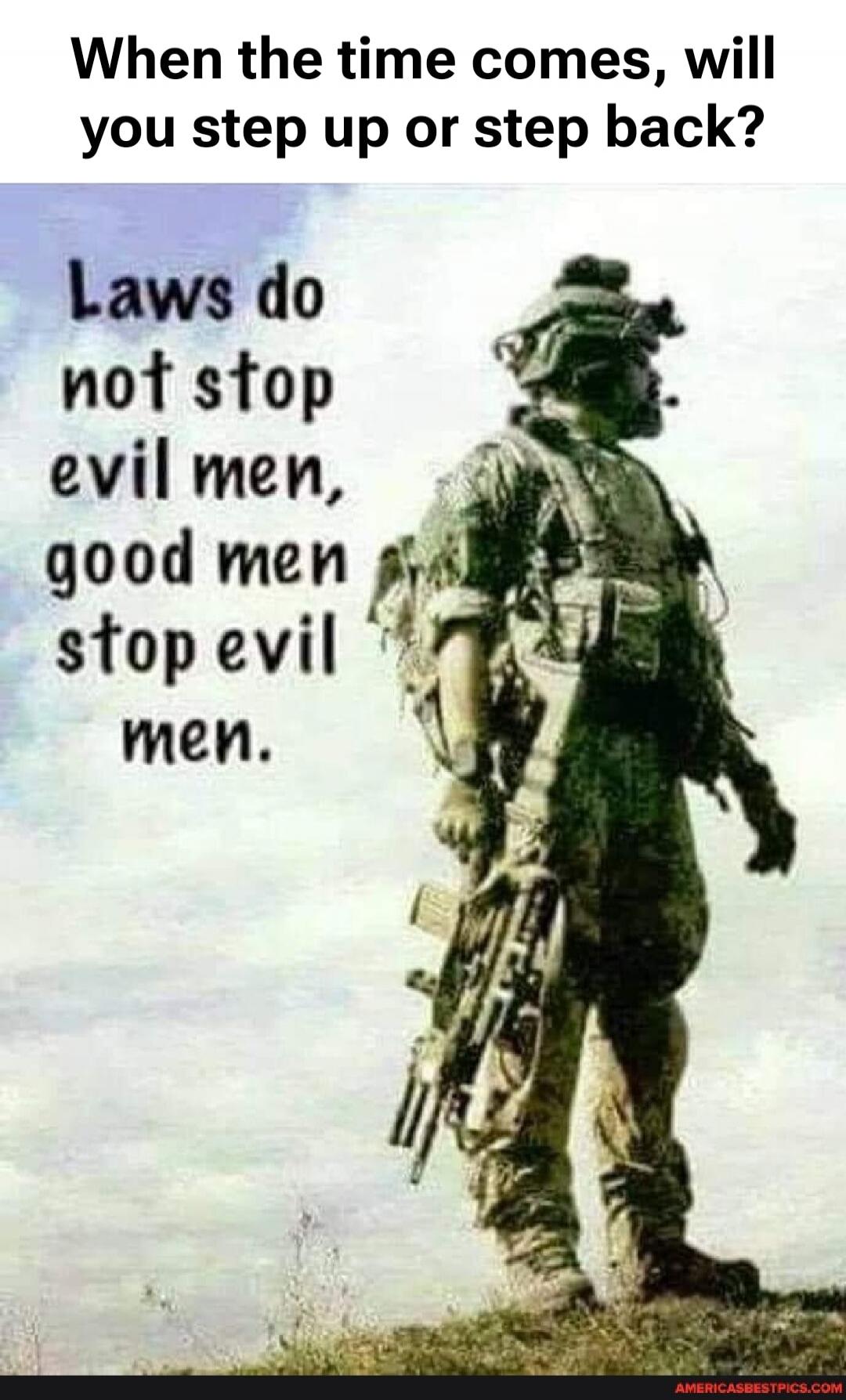 When the time comes, will you step up or step back? Laws do not stop evil men, good men stop evil men.
