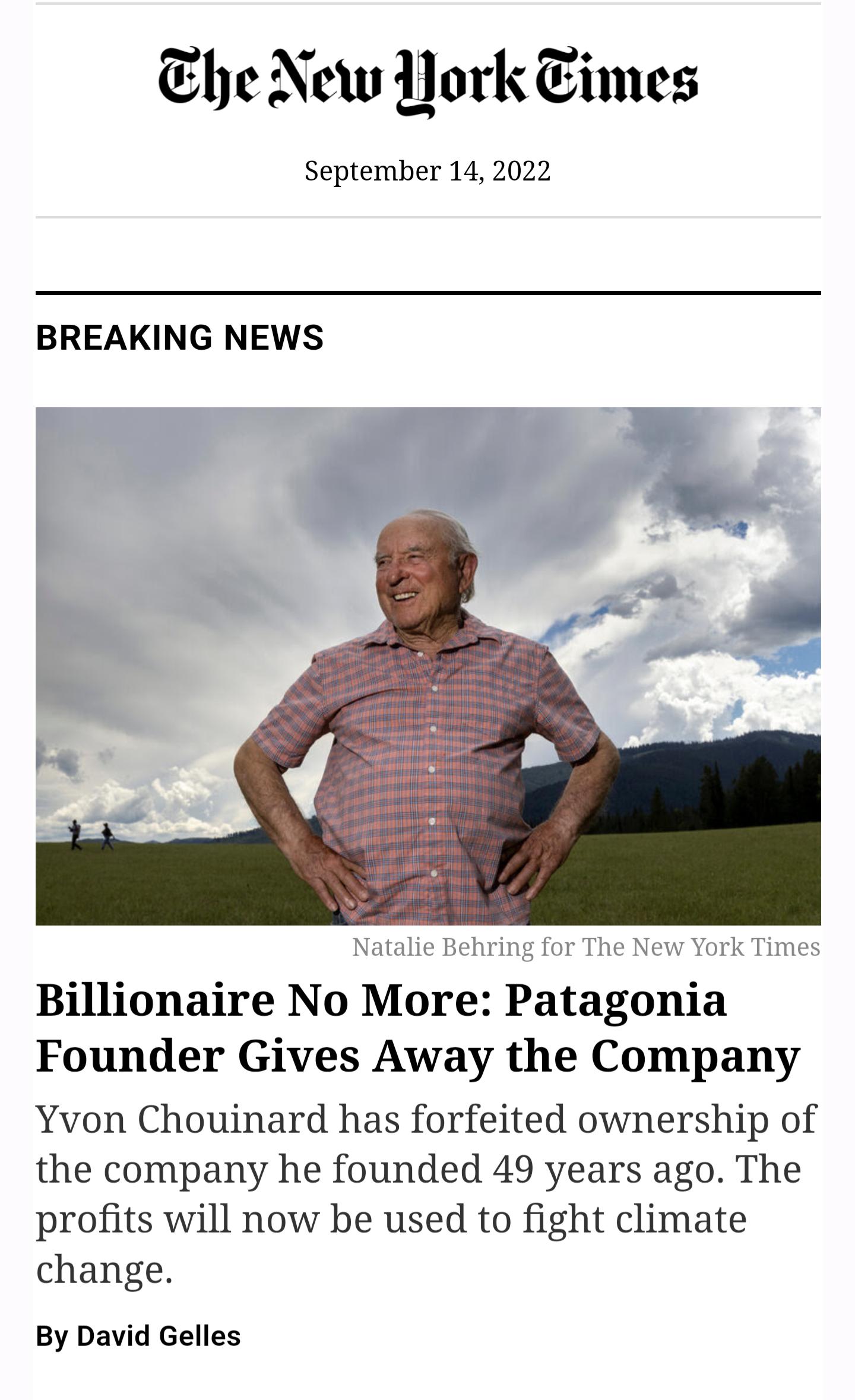 he New York Eimes September 14 2022 BREAKING NEWS Billionaire No More Patagonia Founder Gives Away the Company Yvon Chouinard has forfeited ownership of the company he founded 49 years ago The profits will now be used to fight climate change By David Gelles