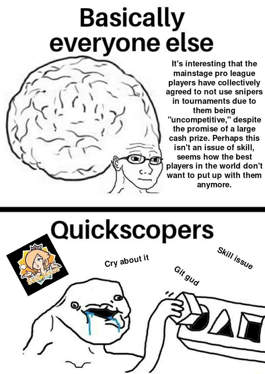 Basically everyone else N Its interesting that the mainstage pro league players have collectively agreed to not use snipers in tournaments due to them being uncompetitive despite the promise of a large cash prize Perhaps this isnt an issue of skill seems how the best players in the world dont want to put up with them anymore