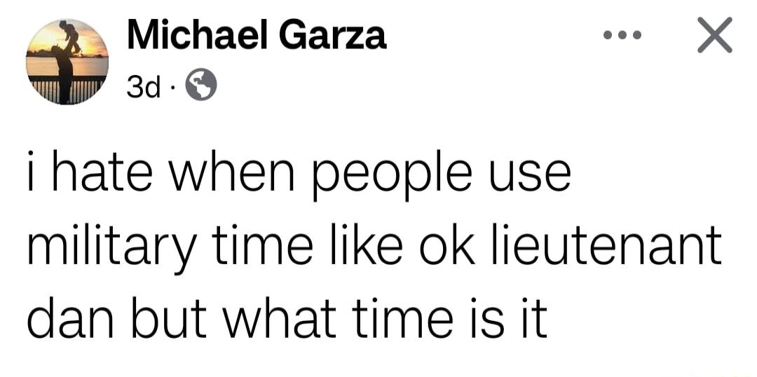 Michael Garza e X 3d i hate when people use military time like ok lieutenant dan but what time is it