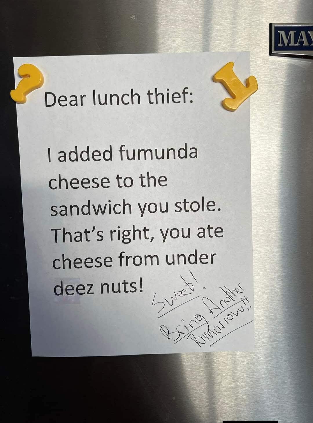 Dear lunch thief: I added fumunda cheese to the sandwich you stole. That's right, you ate cheese from under deez nuts! Sweet! Bring Another Tomorrow!!