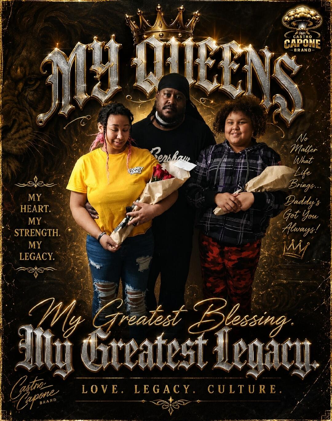 MY QUEENS Castro Capone BRAND Bersham MY HEART. MY STRENGTH. MY LEGACY. No Matter What Life Brings... Daddy's Got You Always! My Greatest Blessing. My Greatest Legacy. LOVE. LEGACY. CULTURE. LOONEY TUNES