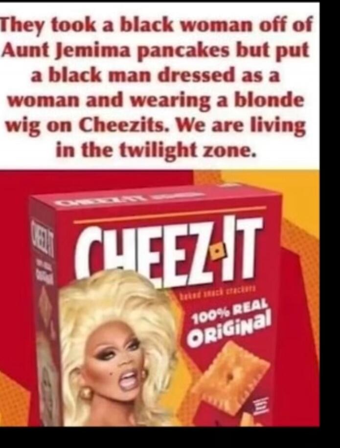 They took a black woman off of Aunt Jemima pancakes but put a black man dressed as a woman and wearing a blonde wig on Cheezits. We are living in the twilight zone. CHEEZ-IT baked snack crackers 100% REAL ORIGINAL