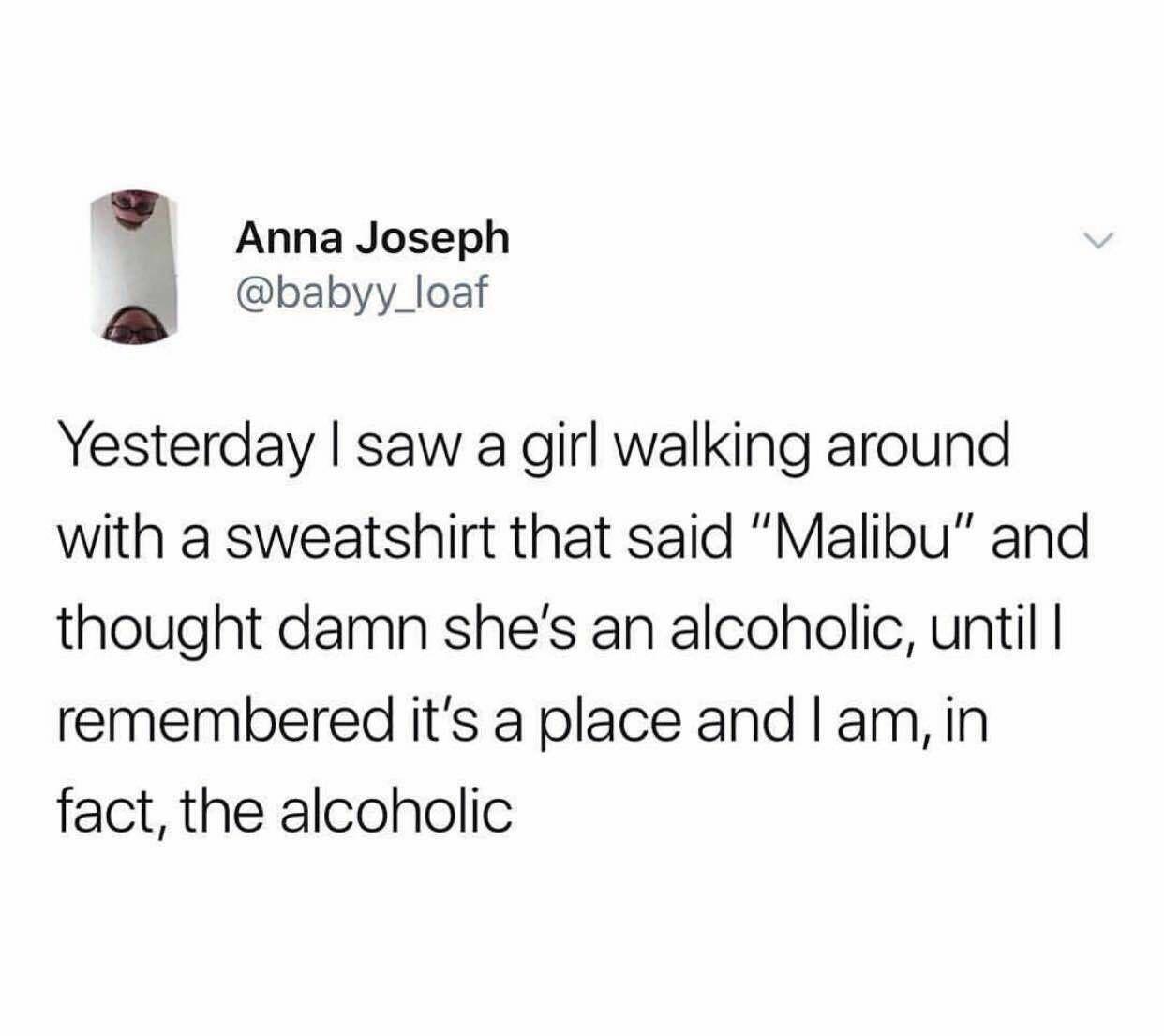 Anna Joseph babyy_loaf a Yesterday saw a girl walking around with a sweatshirt that said Malibu and thought damn shes an alcoholic until remembered its a place and am in fact the alcoholic