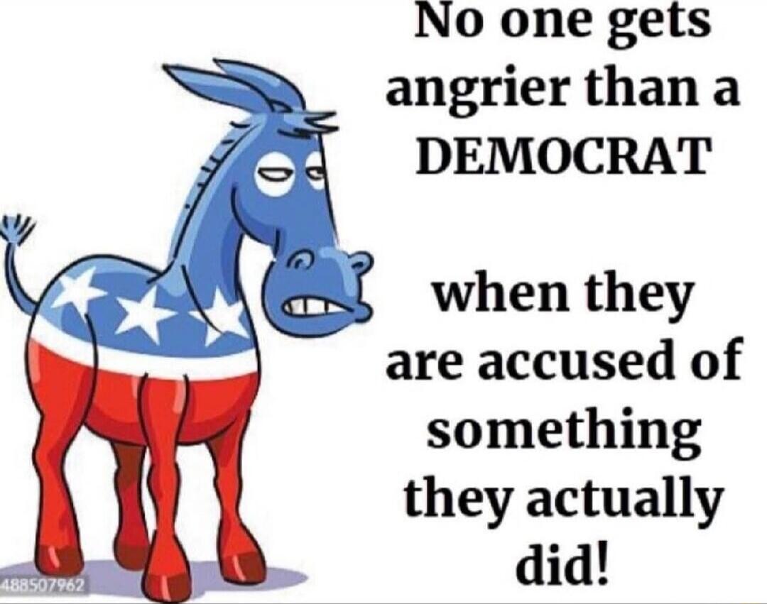 No one gets angrier than a DEMOCRAT when they are accused of something they actually did!