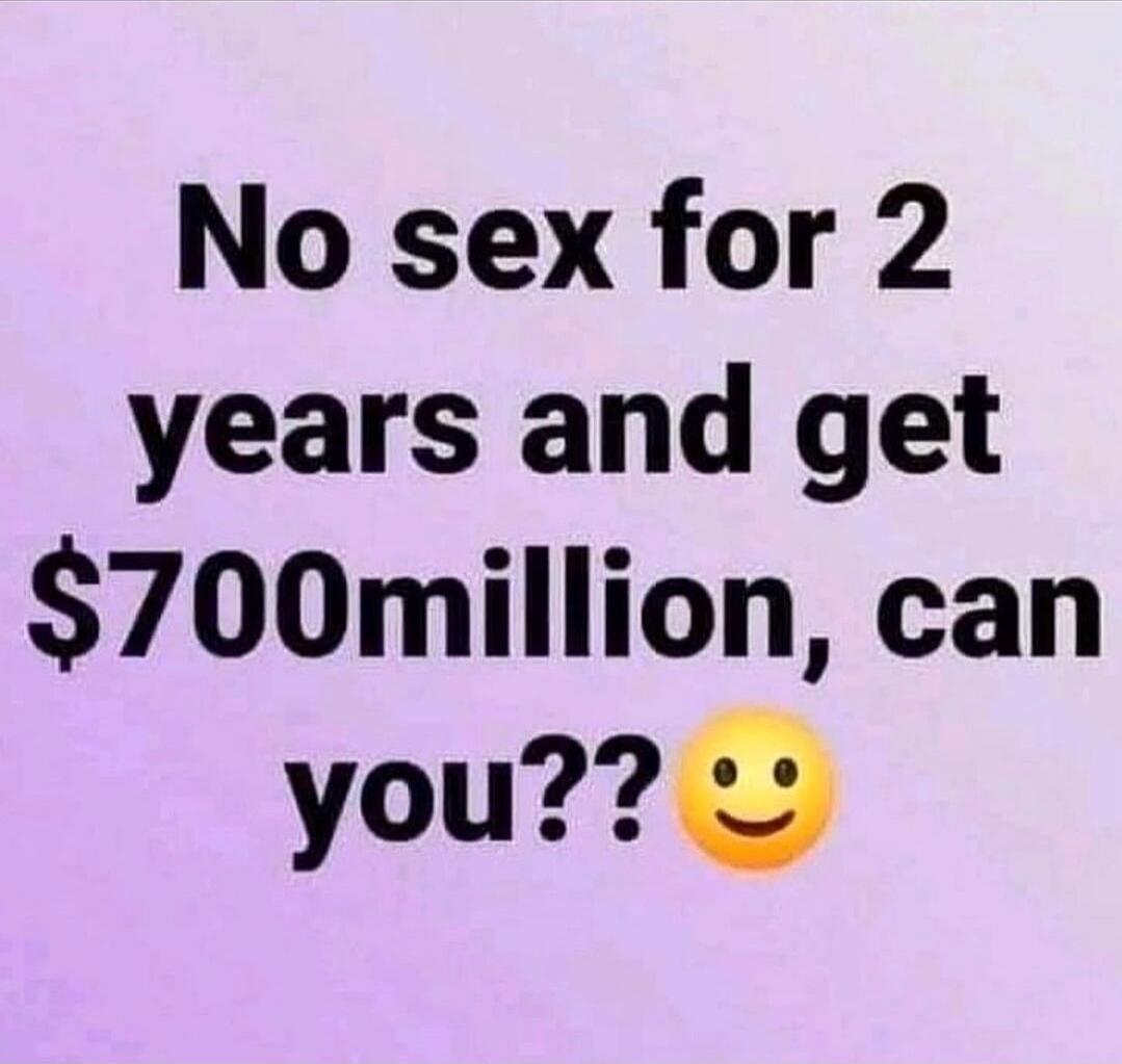 No sex for 2 years and get $700million, can you?? 😊