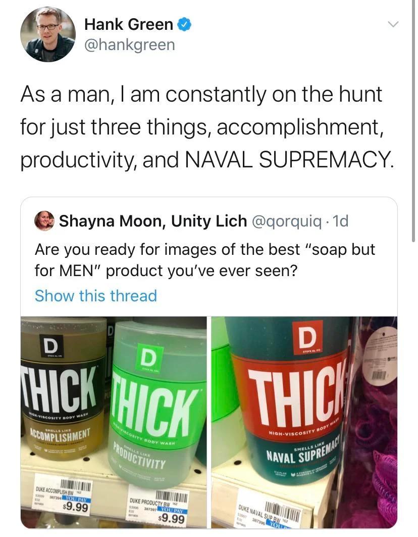 Hank Green hankgreen As a man am constantly on the hunt for just three things accomplishment productivity and NAVAL SUPREMACY a Shayna Moon Unity Lich gorquiq 1d Are you ready for images of the best soap but for MEN product youve ever seen Show this thread