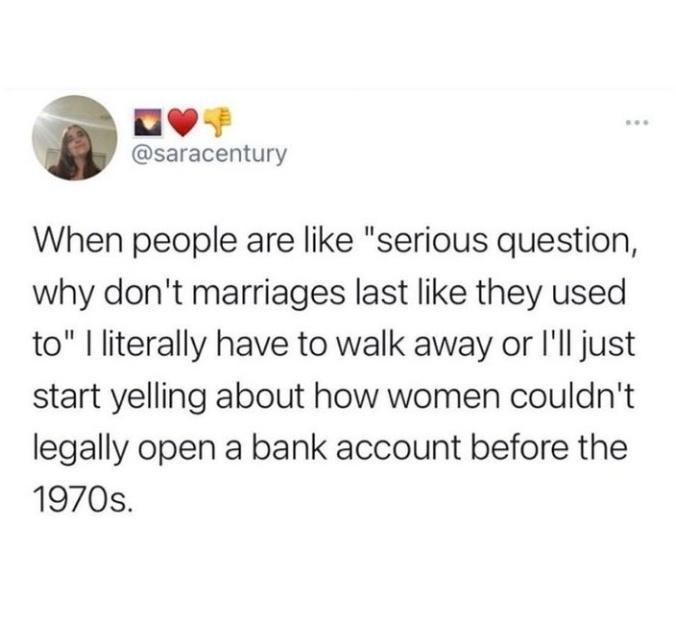 vl B saracentury When people are like serious question why dont marriages last like they used to literally have to walk away or Ill just start yelling about how women couldnt legally open a bank account before the 1970s