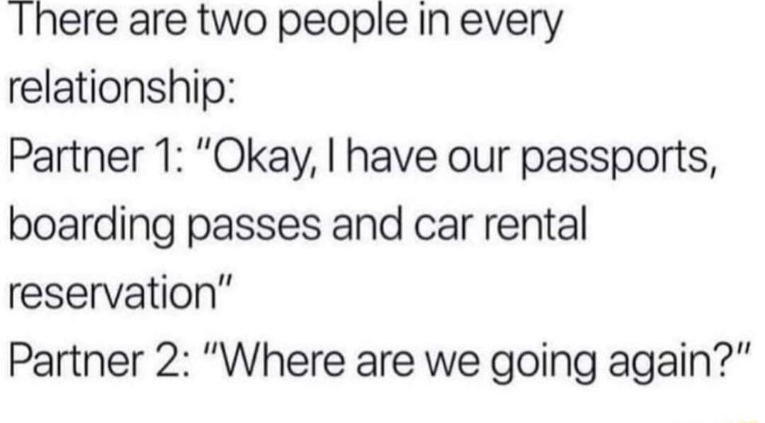 There are two people In every relationship Partner 1 Okay have our passports boarding passes and car rental reservation Partner 2 Where are we going again