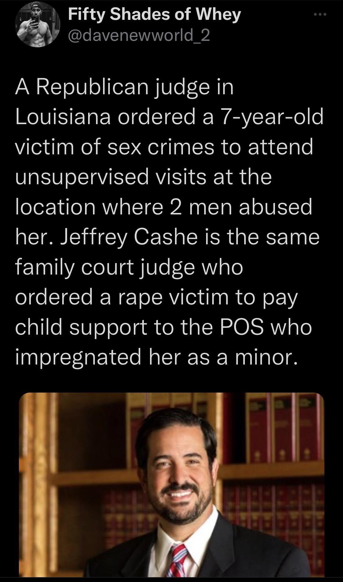 Fifty Shades of Whey YL I EIVEL N A Republican judge in V ET ERe e STe I WAV LTl o o victim of sex crimes to attend unsupervised visits at the location where 2 men abused her Jeffrey Cashe is the same family court judge who ordered a rape victim to pay child support to the POS who impregnated her as a minor A