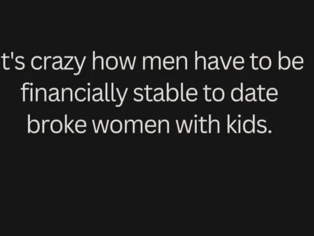 It's crazy how men have to be financially stable to date broke women with kids.