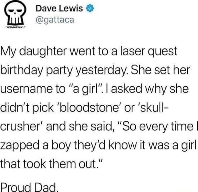 Dave Lewis T gattaca My daughter went to a laser quest birthday party yesterday She set her username to a girl asked why she didnt pick bloodstone or skull crusher and she said So every time zapped a boy theyd know it was a girl that took them out Proud Dad