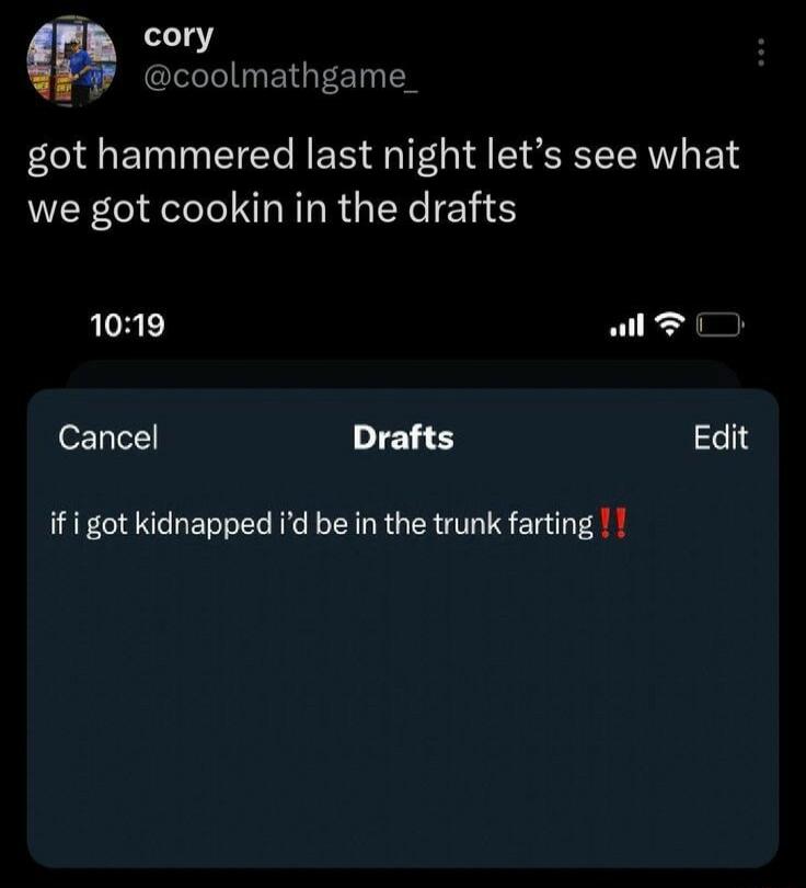 cory coolmathgame got hammered last night lets see what we got cookin in the drafts 1019 al T Cancel Drafts Edit if i got kidnapped id be in the trunk farting