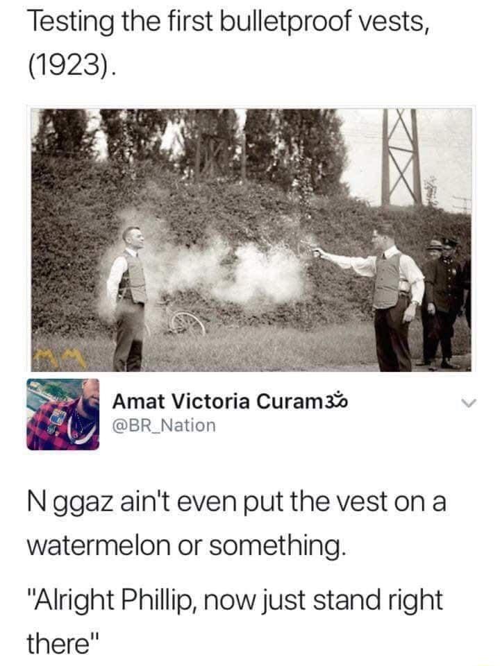 Testing the first bulletproof vests 1923 Amat Victoria Curam3bs BR_Nation Nggaz aint even put the veston a watermelon or something Alright Phillip now just stand right there