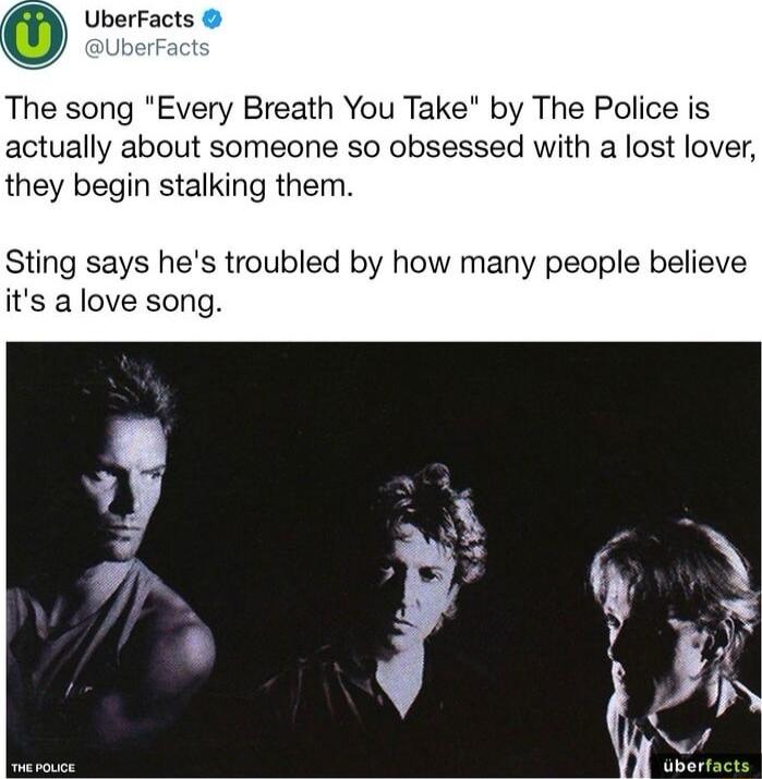 UberFacts The song Every Breath You Take by The Police is actually about someone so obsessed with a lost lover they begin stalking them ting says hes troubled by how many people believe s alove song v