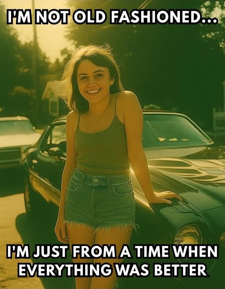 I'M NOT OLD FASHIONED... I'M JUST FROM A TIME WHEN EVERYTHING WAS BETTER