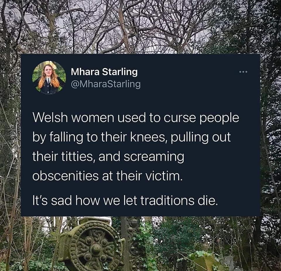 Mhara Starling Mharastariing Welsh women used to curse people by falling to their knees pulling out their titties and screaming obscenities at their victim Its sad how we let traditions die
