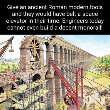 Give an ancient Roman modern tools and they would have belt a space elevator in their time Engineers today cannot even build a decent monol
