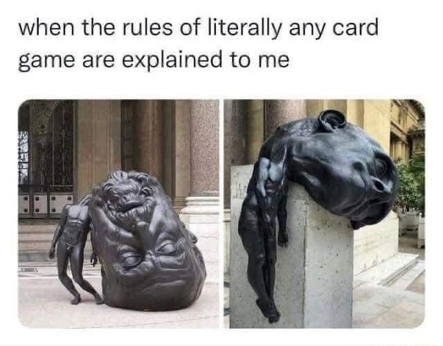 when the rules of literally any card game are explained to me