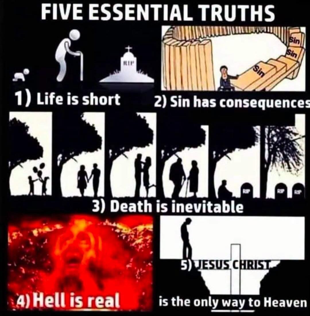 FIVE ESSENTIAL TRUTHS 1) Life is short 2) Sin has consequences 3) Death is inevitable 4) Hell is real 5) JESUS CHRIST is the only way to Heaven