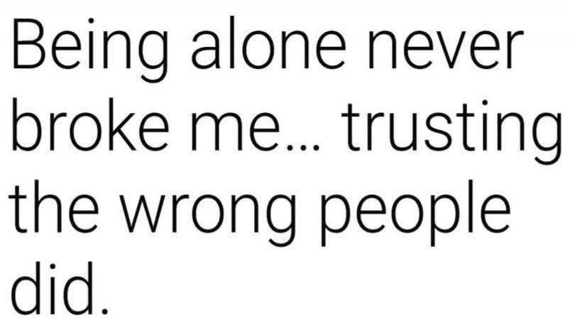 Being alone never broke me... trusting the wrong people did.