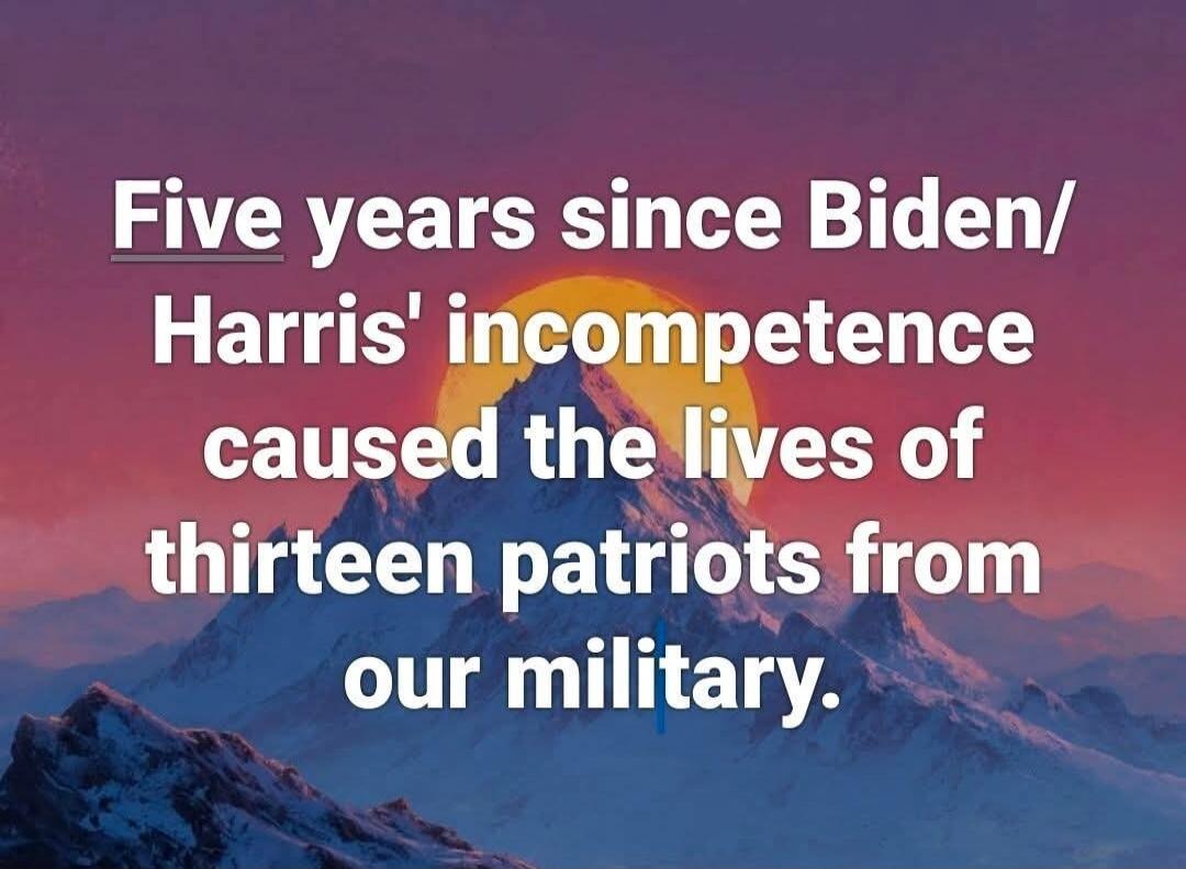 Five years since Biden/ Harris' incompetence caused the lives of thirteen patriots from our military.