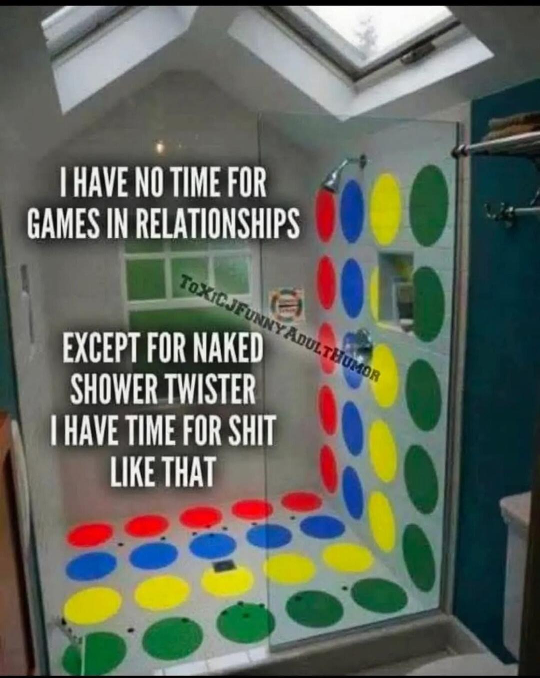 I have no time for games in relationships, except for naked shower Twister. I have time for shit like that.