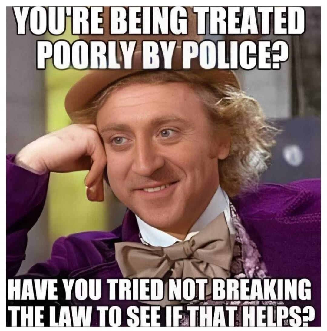 YOU'RE BEING TREATED POORLY BY POLICE? HAVE YOU TRIED NOT BREAKING THE LAW TO SEE IF THAT HELPS?