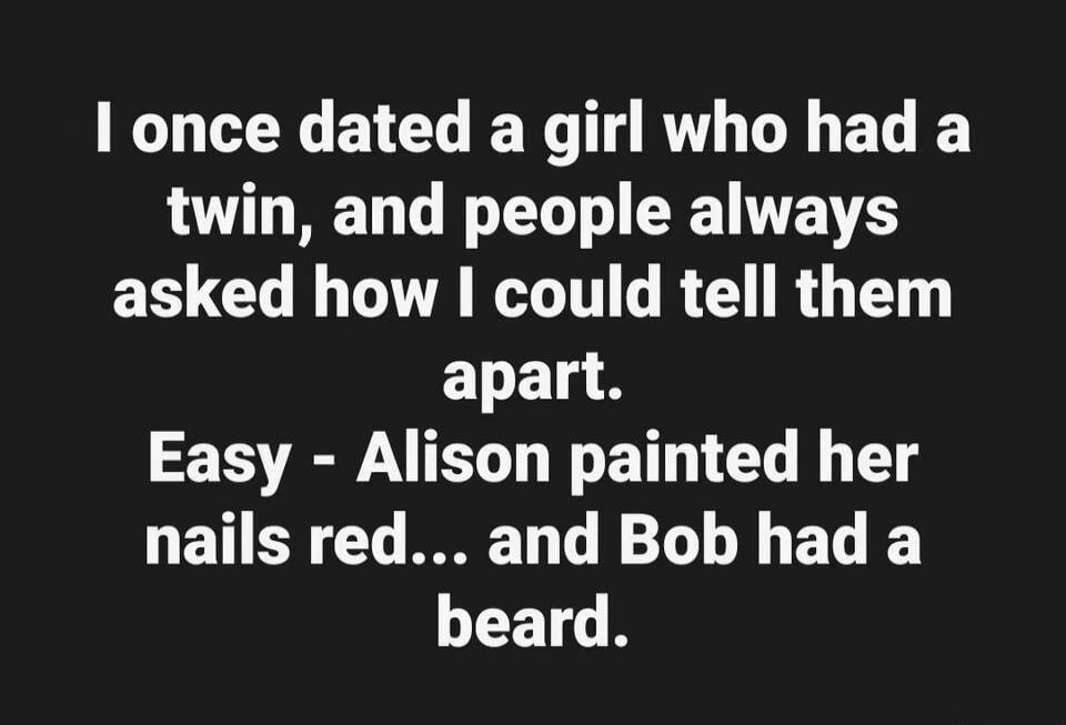 I once dated a girl who had a twin, and people always asked how I could tell them apart. Easy - Alison painted her nails red... and Bob had a beard.