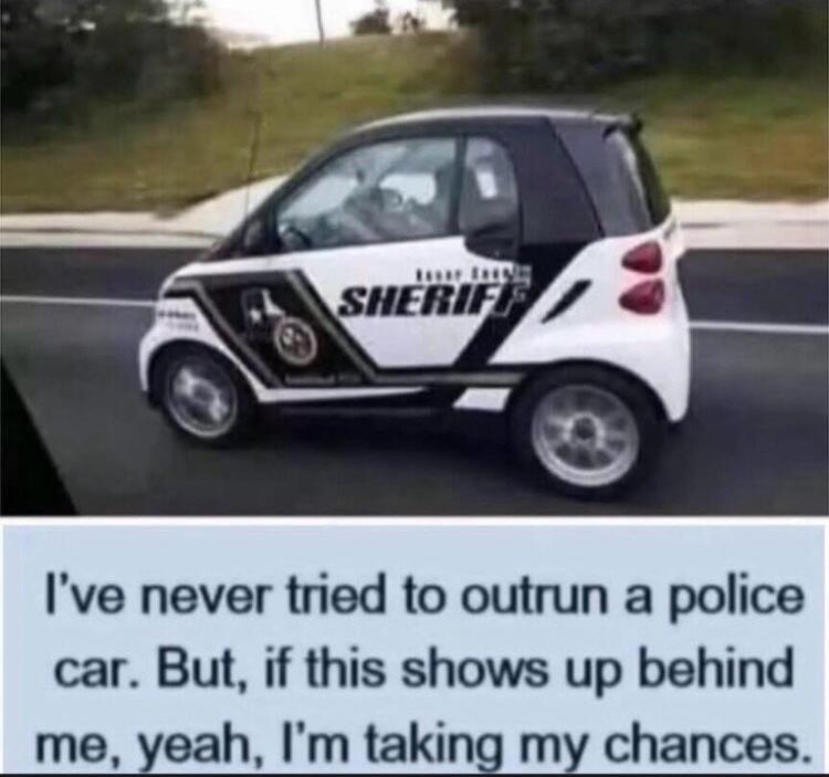 SHERIFF I've never tried to outrun a police car. But, if this shows up behind me, yeah, I'm taking my chances.