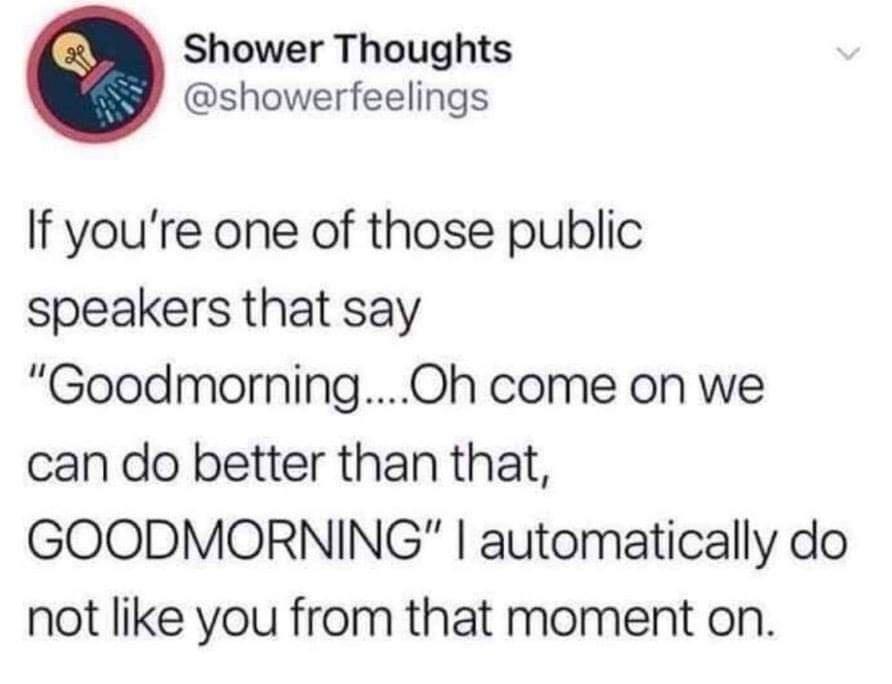 Shower Thoughts showerfeelings If youre one of those public speakers that say GoodmorningOh come on we can do better than that GOODMORNING automatically do not like you from that moment on