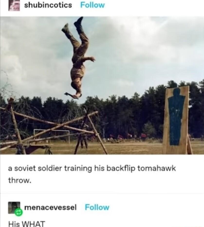 F3 shubincotics Follow a soviet soldier training his backflip tomahawk throw menacevessel Follow His WHAT