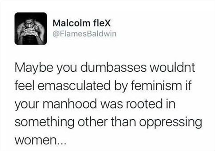 Malcolm fleX k Maybe you dumbasses wouldnt feel emasculated by feminism if your manhood was rooted in something other than oppressing women amesBaldwin