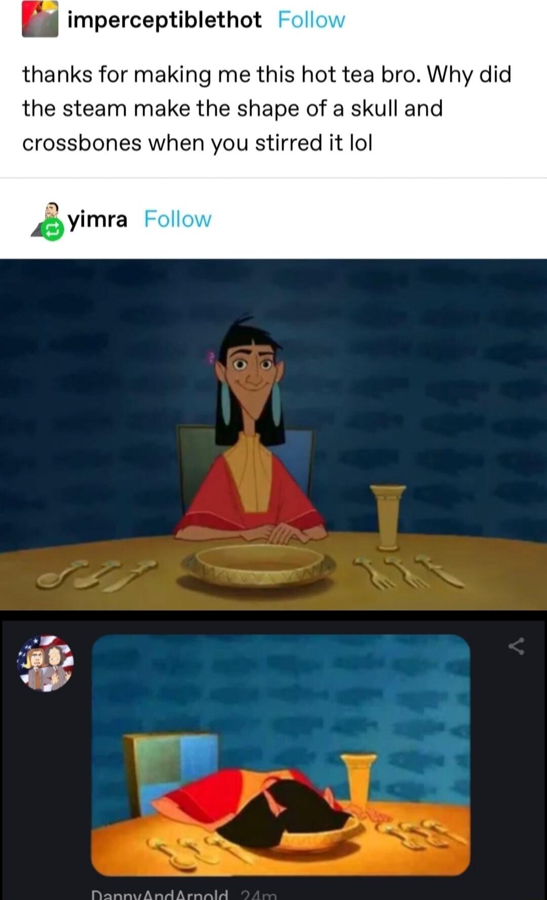 imperceptiblethot thanks for making me this hot tea bro Why did the steam make the shape of a skull and crossbones when you stirred it lol