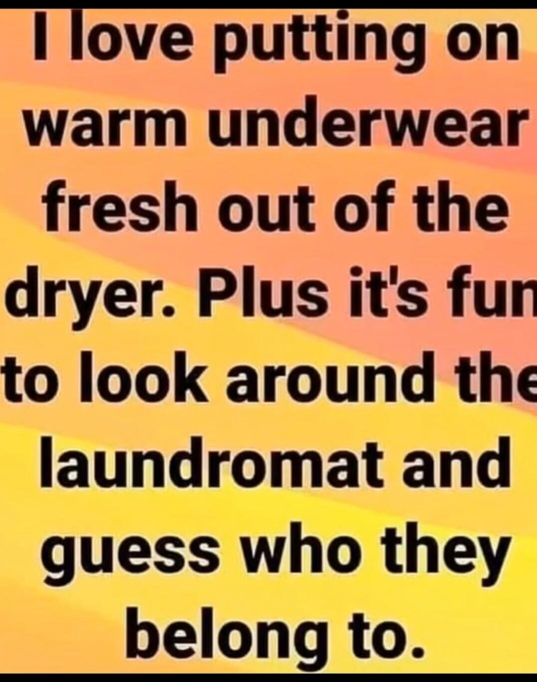 I love putting on warm underwear fresh out of the dryer. Plus it's fun to look around the laundromat and guess who they belong to.
