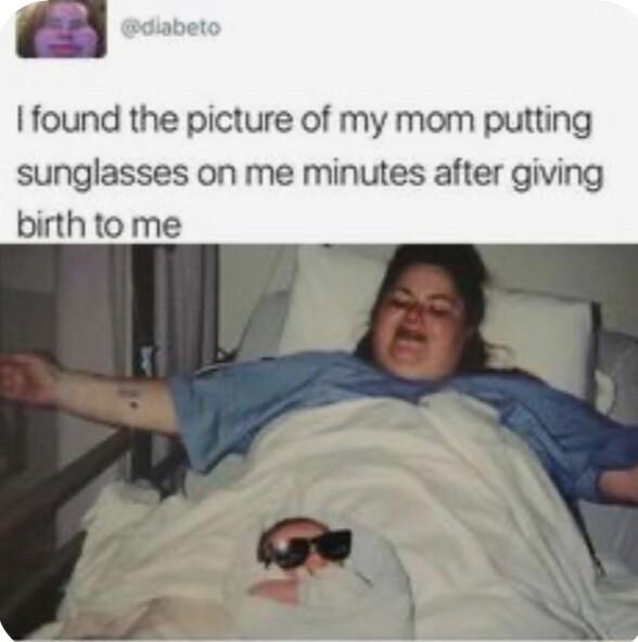 I found the picture of my mom putting sunglasses on me minutes after giving birth to me