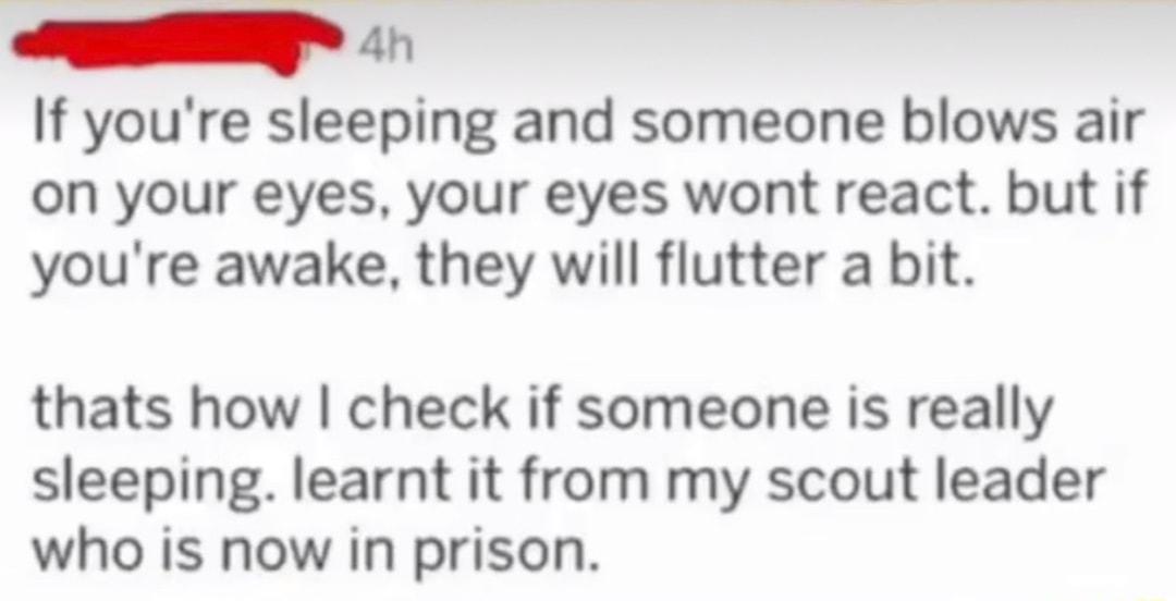 v 4h If youre sleeping and someone blows air on your eyes your eyes wont react but if youre awake they will flutter a bit thats how check if someone is really sleeping learnt it from my scout leader who is now in prison