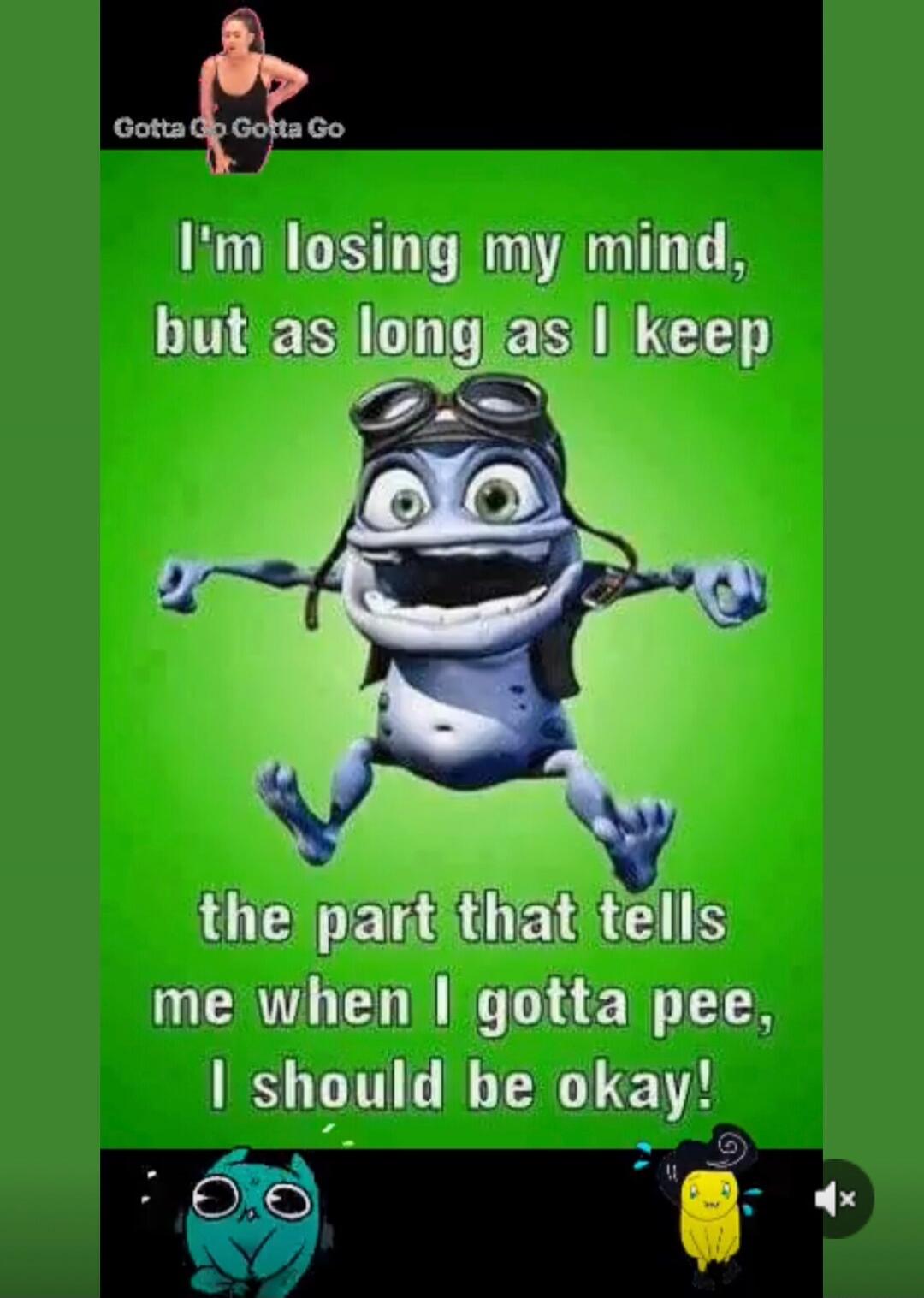 I'm losing my mind, but as long as I keep the part that tells me when I gotta pee, I should be okay!