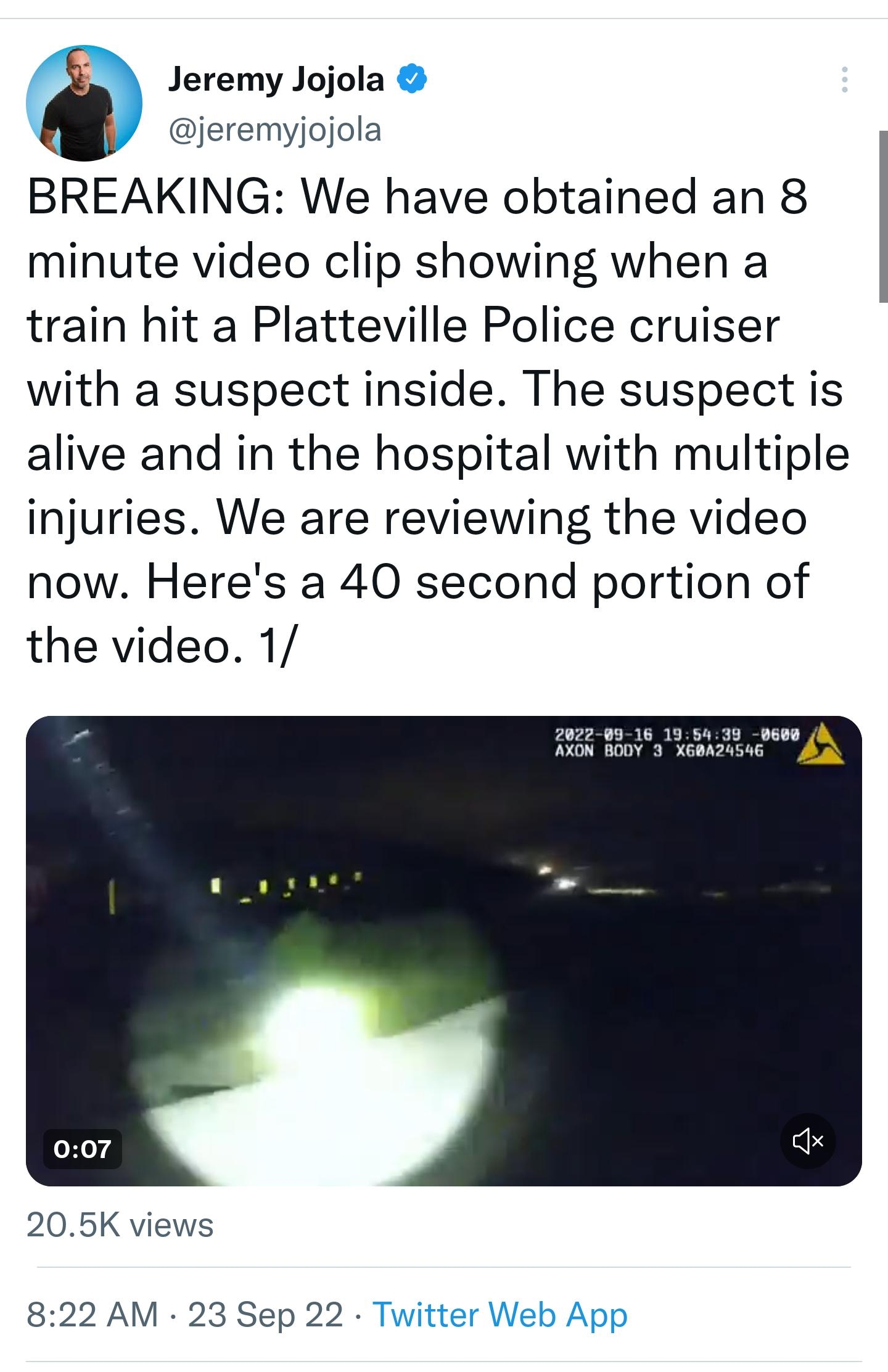 1202 564 1 38 Thread Jeremy Jojola jeremyjojola BREAKING We have obtained an 8 minute video clip showing when a train hit a Platteville Police cruiser with a suspect inside The suspect is alive and in the hospital with multiple injuries We are reviewing the video now Heres a 40 second portion of the video 1 205K views 822 AM 23 Sep 22 Twitter Web App 170 Retweets 103 Quote Tweets 333 Likes 9 0 Q 3