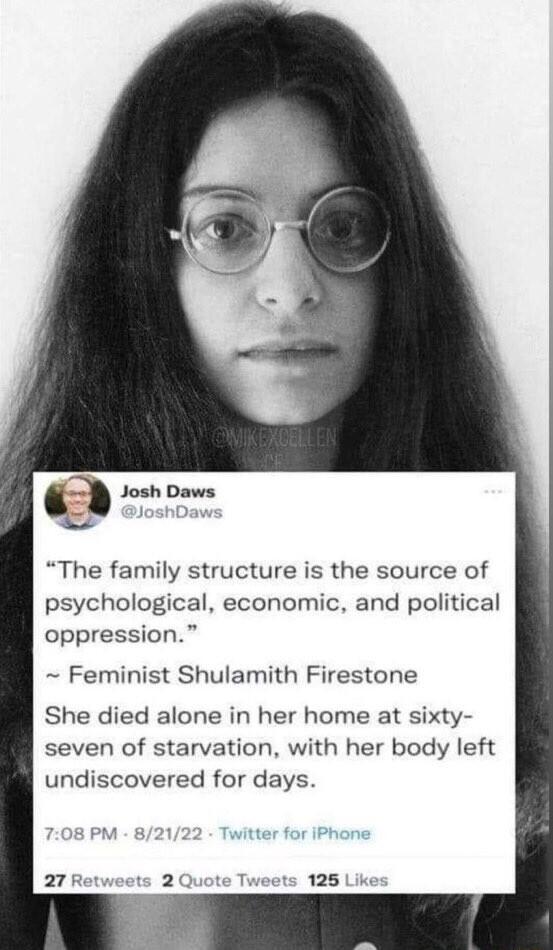 Josh Daws The family structure is the source of psychological economic and political oppression Feminist Shulamith Firestone She died alone in her home at sixty seven of starvation with her body left undiscovered for days