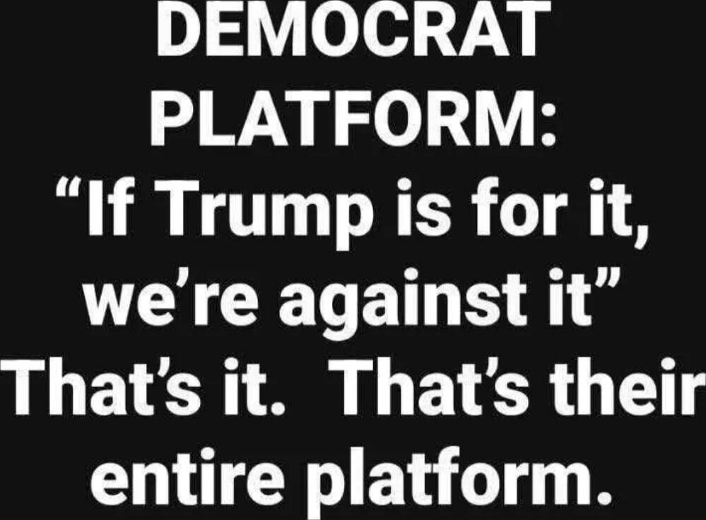 DEMOCRAT PLATFORM: “If Trump is for it, we’re against it” That’s it. That’s their entire platform.